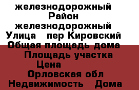 железнодорожный › Район ­ железнодорожный › Улица ­ пер.Кировский › Общая площадь дома ­ 30 › Площадь участка ­ 5 › Цена ­ 850 000 - Орловская обл. Недвижимость » Дома, коттеджи, дачи продажа   . Орловская обл.